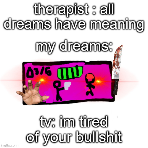 based on a true story actually | therapist : all dreams have meaning; my dreams:; tv: im tired of your bullshit | image tagged in blank square,original meme | made w/ Imgflip meme maker