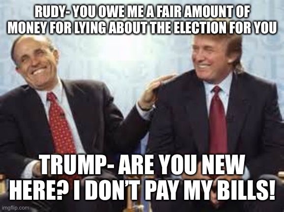 donald trump rudy giuliani | RUDY- YOU OWE ME A FAIR AMOUNT OF MONEY FOR LYING ABOUT THE ELECTION FOR YOU; TRUMP- ARE YOU NEW HERE? I DON’T PAY MY BILLS! | image tagged in donald trump rudy giuliani | made w/ Imgflip meme maker