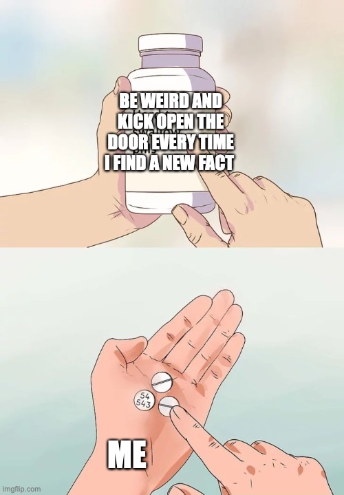 Me | BE WEIRD AND KICK OPEN THE DOOR EVERY TIME I FIND A NEW FACT; ME | image tagged in memes,hard to swallow pills | made w/ Imgflip meme maker
