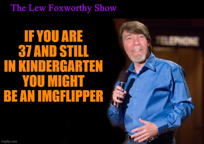 IF YOU ARE 37 AND STILL IN KINDERGARTEN YOU MIGHT BE AN IMGFLIPPER | image tagged in lew foxworthy | made w/ Imgflip meme maker