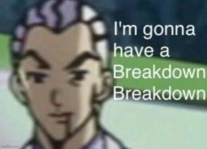 I'm gonna have a Breakdown Breakdown | image tagged in i'm gonna have a breakdown breakdown | made w/ Imgflip meme maker