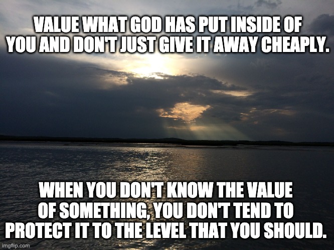 Happy Birthday in Heaven Dad | VALUE WHAT GOD HAS PUT INSIDE OF YOU AND DON'T JUST GIVE IT AWAY CHEAPLY. WHEN YOU DON'T KNOW THE VALUE OF SOMETHING, YOU DON'T TEND TO PROTECT IT TO THE LEVEL THAT YOU SHOULD. | image tagged in god,values,faith,relationship | made w/ Imgflip meme maker