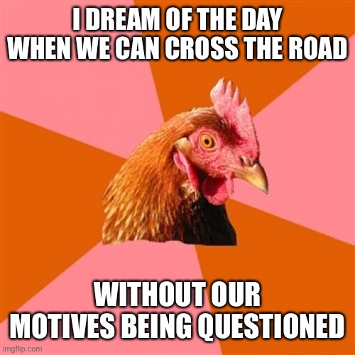 Don’t question chicks’ motives | I DREAM OF THE DAY WHEN WE CAN CROSS THE ROAD; WITHOUT OUR MOTIVES BEING QUESTIONED | image tagged in memes,anti joke chicken,why did the chicken cross the road | made w/ Imgflip meme maker