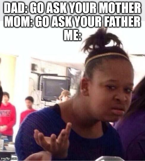 ..Or Nah? | DAD: GO ASK YOUR MOTHER
MOM: GO ASK YOUR FATHER
ME: | image tagged in or nah | made w/ Imgflip meme maker