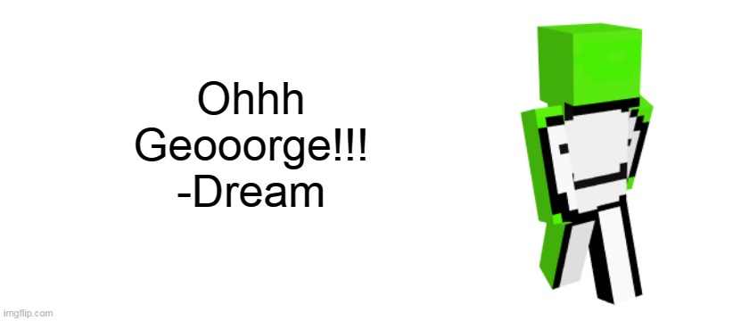Ohhh
Geooorge!!!
-Dream | image tagged in blank white template | made w/ Imgflip meme maker