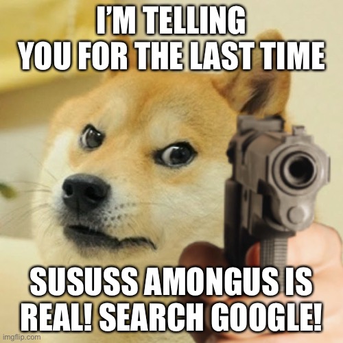 Doge holding a gun | I’M TELLING YOU FOR THE LAST TIME; SUSUSS AMONGUS IS REAL! SEARCH GOOGLE! | image tagged in doge holding a gun | made w/ Imgflip meme maker