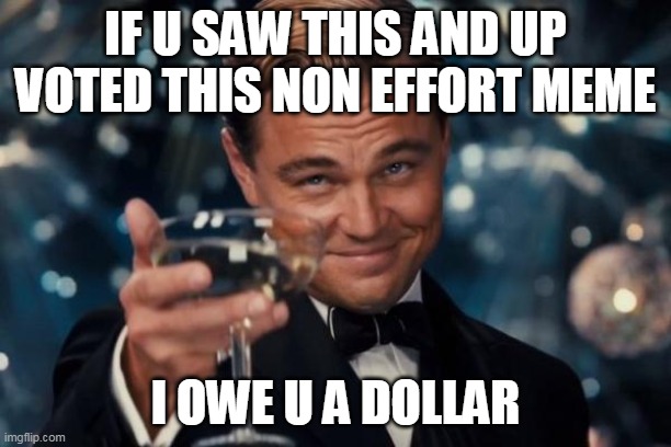 why am i begging for upvotes | IF U SAW THIS AND UP VOTED THIS NON EFFORT MEME; I OWE U A DOLLAR | image tagged in memes,leonardo dicaprio cheers | made w/ Imgflip meme maker