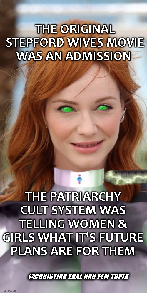 The Stepford Wives Movies | THE ORIGINAL STEPFORD WIVES MOVIE WAS AN ADMISSION; THE PATRIARCHY CULT SYSTEM WAS TELLING WOMEN & GIRLS WHAT IT'S FUTURE PLANS ARE FOR THEM; @CHRISTIAN EGAL RAD FEM TOPIX | image tagged in christina hendricks,protesters,real housewives,cult,patriarchy | made w/ Imgflip meme maker