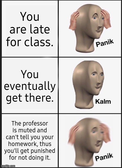 BEHOLD, THE NOT-REPOST | You are late for class. You eventually get there. The professor is muted and can't tell you your homework, thus you'll get punished for not doing it. | image tagged in memes,panik kalm panik | made w/ Imgflip meme maker