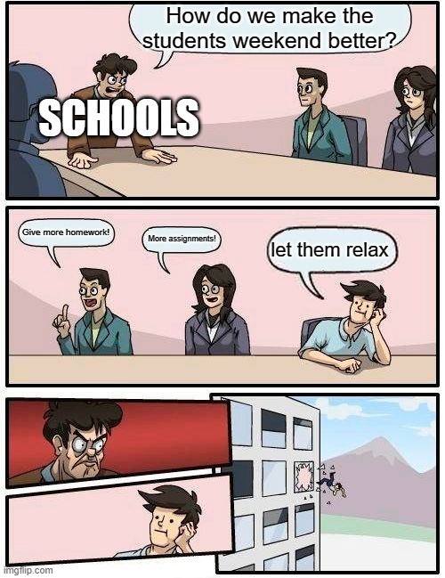 why cant they just let us relax!!!!!!!!!!!?????? | How do we make the students weekend better? SCHOOLS; Give more homework! More assignments! let them relax | image tagged in memes,boardroom meeting suggestion | made w/ Imgflip meme maker