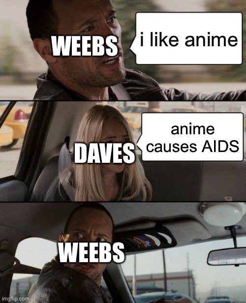 True | i like anime; WEEBS; anime causes AIDS; DAVES; WEEBS | image tagged in memes,the rock driving | made w/ Imgflip meme maker