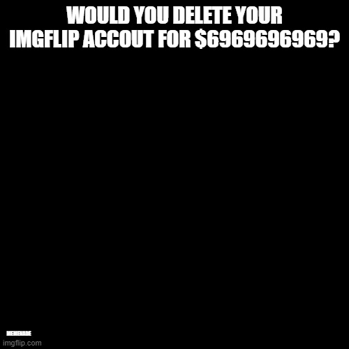 Blank Transparent Square |  WOULD YOU DELETE YOUR IMGFLIP ACCOUT FOR $6969696969? MEMENADE | image tagged in memes,blank transparent square,question,questions,drake hotline bling,too many tags | made w/ Imgflip meme maker