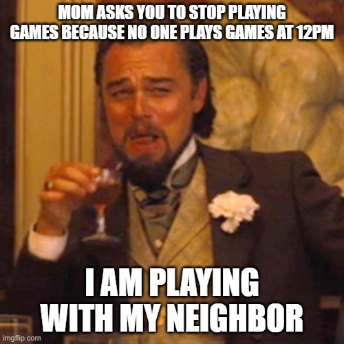games | MOM ASKS YOU TO STOP PLAYING GAMES BECAUSE NO ONE PLAYS GAMES AT 12PM; I AM PLAYING WITH MY NEIGHBOR | image tagged in memes,laughing leo | made w/ Imgflip meme maker