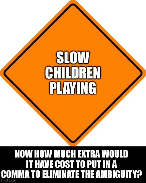 Slow | SLOW
CHILDREN
PLAYING; NOW HOW MUCH EXTRA WOULD IT HAVE COST TO PUT IN A COMMA TO ELIMINATE THE AMBIGUITY? | image tagged in drivesafe road construction sign | made w/ Imgflip meme maker