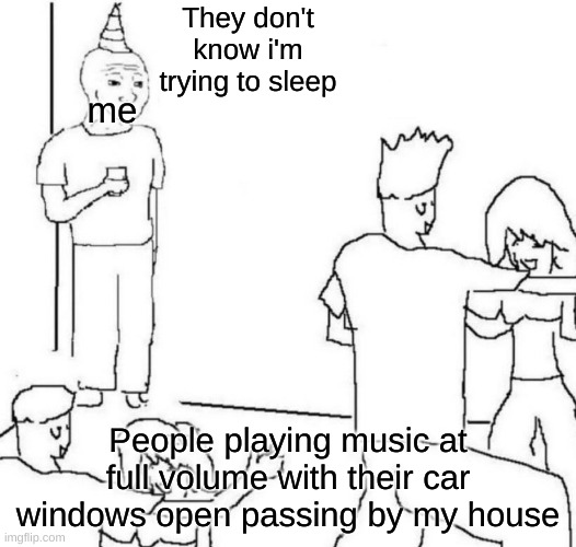 *angry insomniac noises* | They don't know i'm trying to sleep; me; People playing music at full volume with their car windows open passing by my house | image tagged in party loner | made w/ Imgflip meme maker
