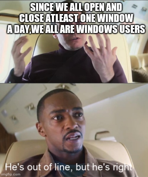 Well except for homeless people I guess | SINCE WE ALL OPEN AND CLOSE ATLEAST ONE WINDOW A DAY,WE ALL ARE WINDOWS USERS | image tagged in he's out of line but he's right | made w/ Imgflip meme maker