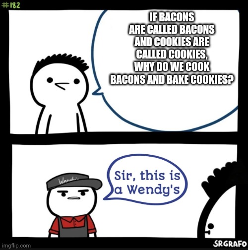 Well this is something to question | IF BACONS ARE CALLED BACONS AND COOKIES ARE CALLED COOKIES, WHY DO WE COOK BACONS AND BAKE COOKIES? | image tagged in sir this is a wendys | made w/ Imgflip meme maker