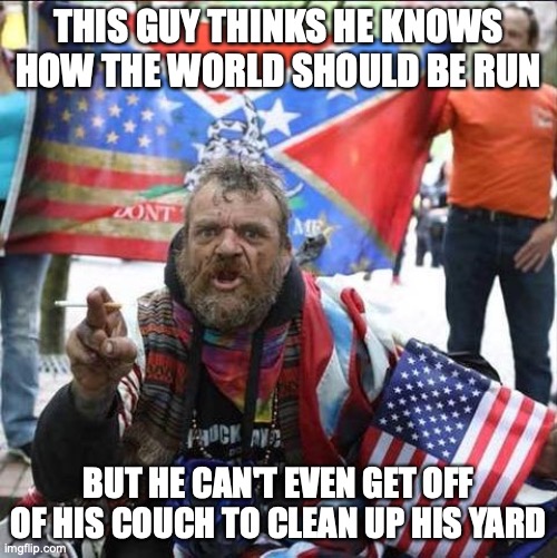 conservative alt right tardo | THIS GUY THINKS HE KNOWS HOW THE WORLD SHOULD BE RUN; BUT HE CAN'T EVEN GET OFF OF HIS COUCH TO CLEAN UP HIS YARD | image tagged in conservative alt right tardo | made w/ Imgflip meme maker