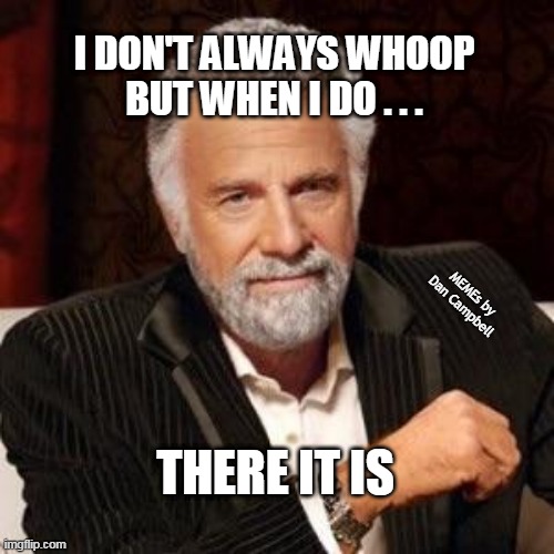 I don't always | I DON'T ALWAYS WHOOP
BUT WHEN I DO . . . MEMEs by Dan Campbell; THERE IT IS | image tagged in i don't always | made w/ Imgflip meme maker