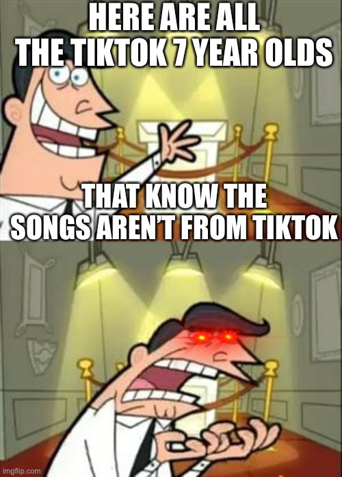 It’s true | HERE ARE ALL THE TIKTOK 7 YEAR OLDS; THAT KNOW THE SONGS AREN’T FROM TIKTOK | image tagged in memes,this is where i'd put my trophy if i had one | made w/ Imgflip meme maker
