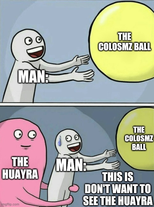 Not get by The Huayra | THE COLOSMZ BALL; MAN:; THE COLOSMZ BALL; THE HUAYRA; MAN:; THIS IS DON'T WANT TO SEE THE HUAYRA | image tagged in memes,running away balloon | made w/ Imgflip meme maker