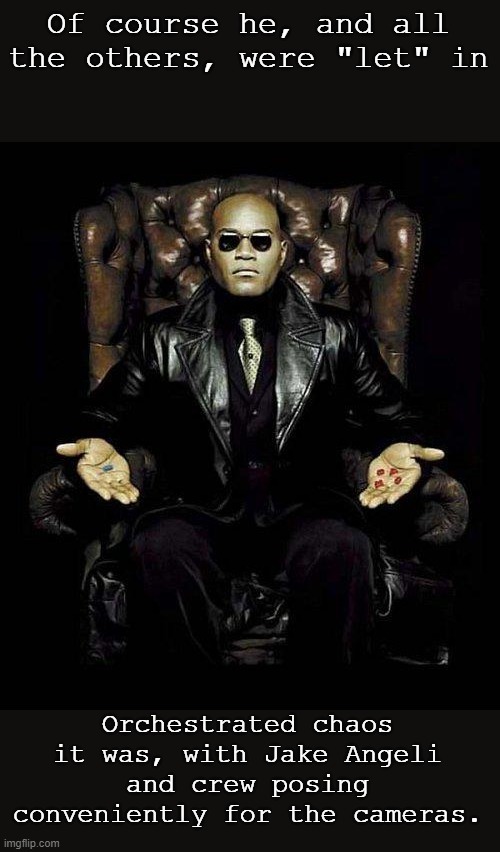 Morpheus Blue & Red Pill | Of course he, and all the others, were "let" in Orchestrated chaos it was, with Jake Angeli and crew posing conveniently for the cameras. | image tagged in morpheus blue red pill | made w/ Imgflip meme maker