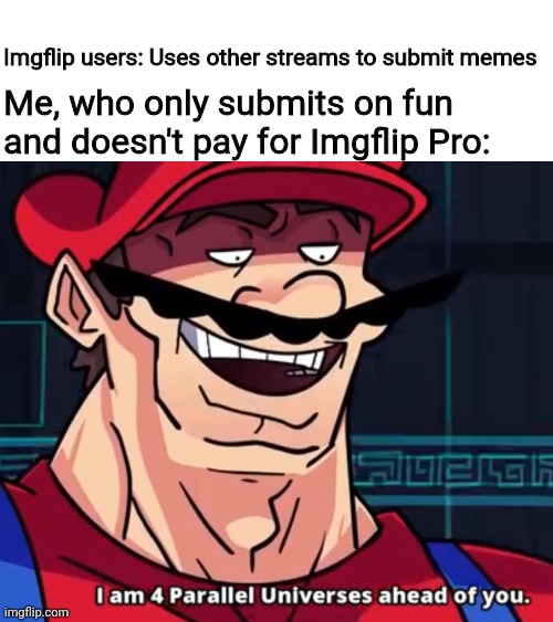 When you can't pay for Imgflip Pro bc your country's currency is trash compared to the dollar | Imgflip users: Uses other streams to submit memes; Me, who only submits on fun and doesn't pay for Imgflip Pro: | image tagged in i am 4 parallel universes ahead of you,imgflip,memes | made w/ Imgflip meme maker