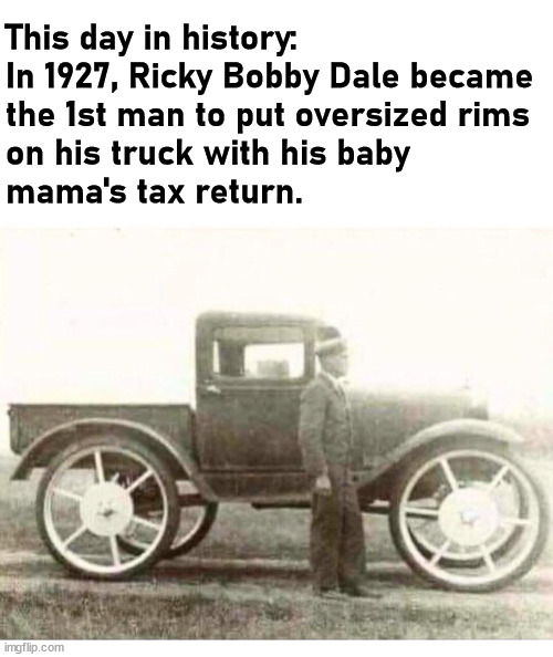 More you know | This day in history: 
In 1927, Ricky Bobby Dale became 
the 1st man to put oversized rims 
on his truck with his baby 
mama's tax return. | image tagged in history,truck | made w/ Imgflip meme maker