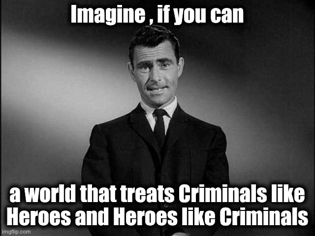 You are now entering the Twilight Zone | Imagine , if you can; a world that treats Criminals like
Heroes and Heroes like Criminals | image tagged in rod serling twilight zone,politicians suck,george floyd,general flynn,uno reverse card,x x everywhere | made w/ Imgflip meme maker