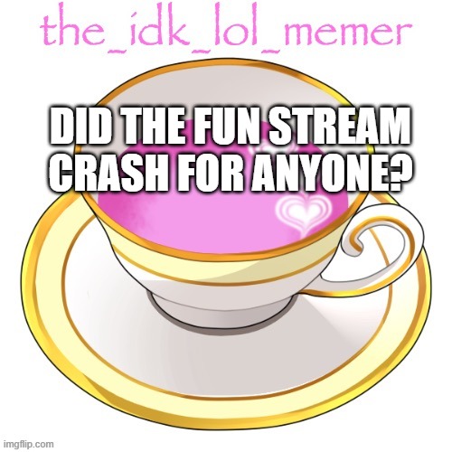 the_idk_lol_memer temp | DID THE FUN STREAM CRASH FOR ANYONE? | image tagged in the_idk_lol_memer temp | made w/ Imgflip meme maker