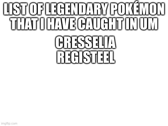 Blank White Template | LIST OF LEGENDARY POKÉMON THAT I HAVE CAUGHT IN UM; CRESSELIA; REGI STEEL | image tagged in blank white template | made w/ Imgflip meme maker