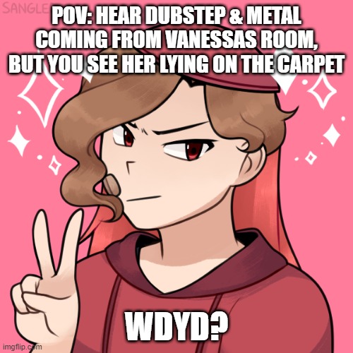 no op ocs | POV: HEAR DUBSTEP & METAL COMING FROM VANESSAS ROOM, BUT YOU SEE HER LYING ON THE CARPET; WDYD? | image tagged in idk what to put here,lmao,stop reading these tags | made w/ Imgflip meme maker
