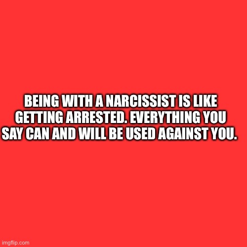 Narcissist | BEING WITH A NARCISSIST IS LIKE GETTING ARRESTED. EVERYTHING YOU SAY CAN AND WILL BE USED AGAINST YOU. | image tagged in memes,blank transparent square | made w/ Imgflip meme maker