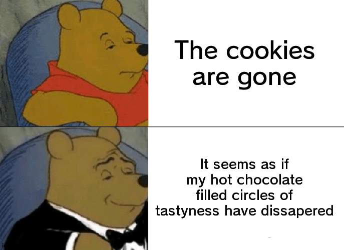 1 question: where cookies | The cookies are gone; It seems as if my hot chocolate filled circles of tastyness have dissapered | image tagged in memes,tuxedo winnie the pooh,cookies | made w/ Imgflip meme maker