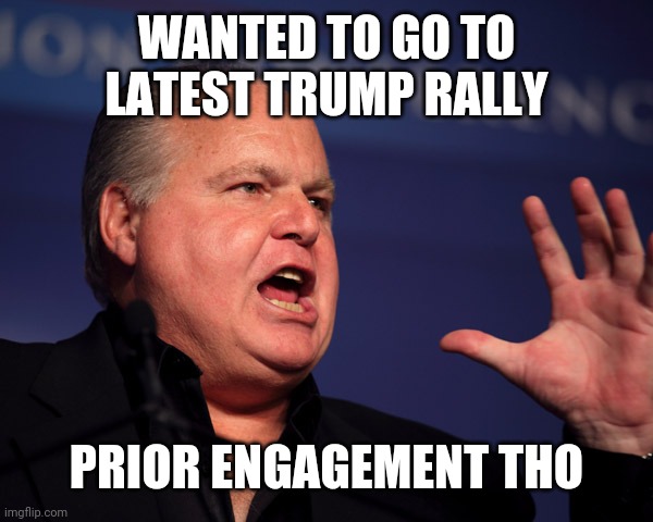 Rush Limbaugh angry | WANTED TO GO TO LATEST TRUMP RALLY; PRIOR ENGAGEMENT THO | image tagged in rush limbaugh angry | made w/ Imgflip meme maker