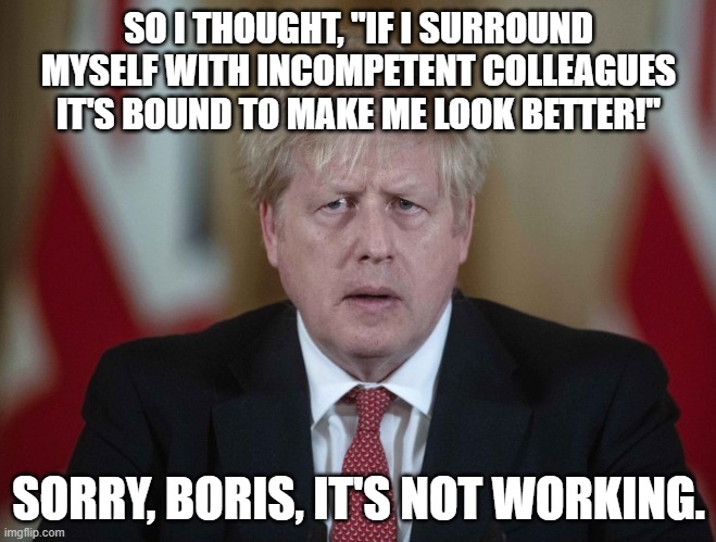 Boris Johnson confused | SO I THOUGHT, "IF I SURROUND MYSELF WITH INCOMPETENT COLLEAGUES IT'S BOUND TO MAKE ME LOOK BETTER!"; SORRY, BORIS, IT'S NOT WORKING. | image tagged in boris johnson confused | made w/ Imgflip meme maker