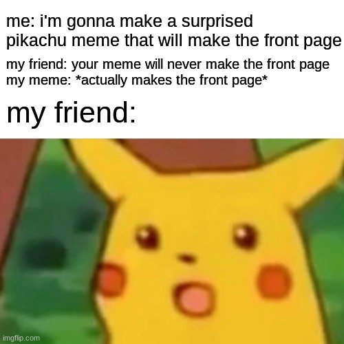 Surprised Pikachu | me: i'm gonna make a surprised pikachu meme that will make the front page; my friend: your meme will never make the front page
my meme: *actually makes the front page*; my friend: | image tagged in memes,surprised pikachu,front page | made w/ Imgflip meme maker