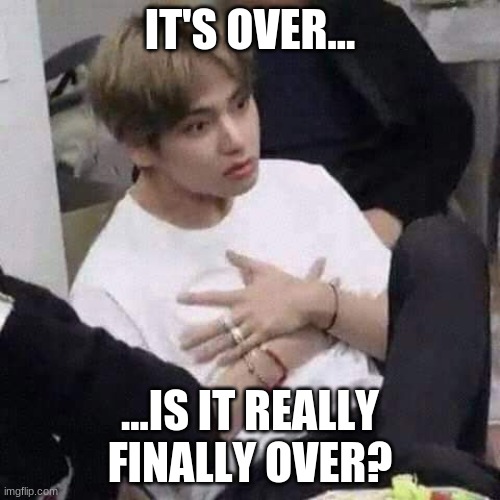 BTS meme face | IT'S OVER... ...IS IT REALLY FINALLY OVER? | image tagged in bts meme face | made w/ Imgflip meme maker