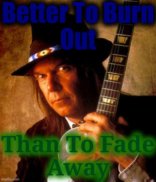 Neil Young | Better To Burn
Out Than To Fade
Away | image tagged in neil young | made w/ Imgflip meme maker