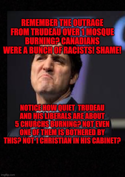 Hypocrit or Satan? | REMEMBER THE OUTRAGE FROM TRUDEAU OVER 1 MOSQUE BURNING? CANADIANS WERE A BUNCH OF RACISTS! SHAME! NOTICE HOW QUIET  TRUDEAU AND HIS LIBERALS ARE ABOUT 5 CHURCHS BURNING? NOT EVEN ONE OF THEM IS BOTHERED BY THIS? NOT 1 CHRISTIAN IN HIS CABINET? | image tagged in justin trudeau,church,hypocrite,liberals | made w/ Imgflip meme maker