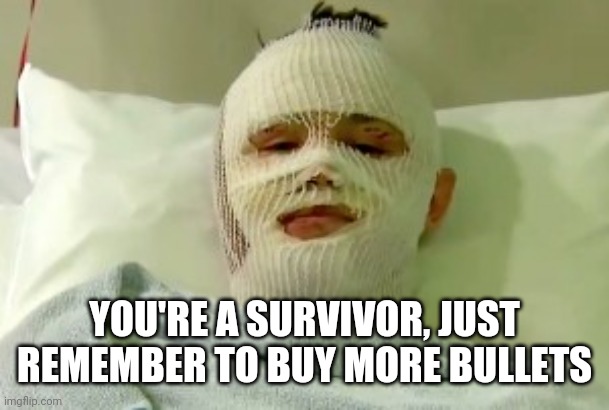 YOU'RE A SURVIVOR, JUST REMEMBER TO BUY MORE BULLETS | image tagged in hospital bed survivor burn victim | made w/ Imgflip meme maker