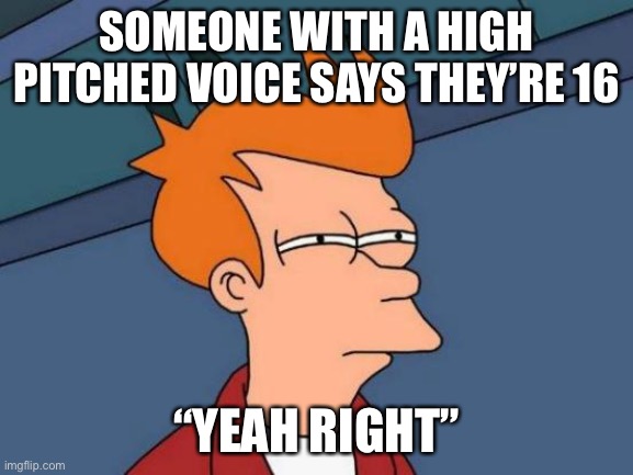 Futurama Fry | SOMEONE WITH A HIGH PITCHED VOICE SAYS THEY’RE 16; “YEAH RIGHT” | image tagged in memes,futurama fry | made w/ Imgflip meme maker