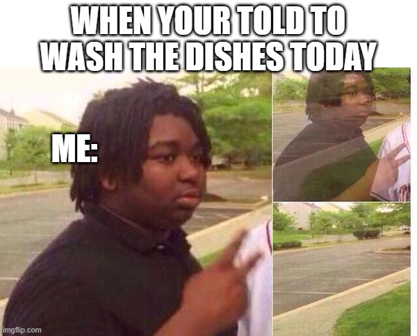 fading away | WHEN YOUR TOLD TO WASH THE DISHES TODAY; ME: | image tagged in fading away | made w/ Imgflip meme maker