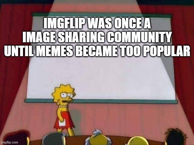 its true | IMGFLIP WAS ONCE A IMAGE SHARING COMMUNITY UNTIL MEMES BECAME TOO POPULAR | image tagged in lisa simpson speech,imgflip,image | made w/ Imgflip meme maker