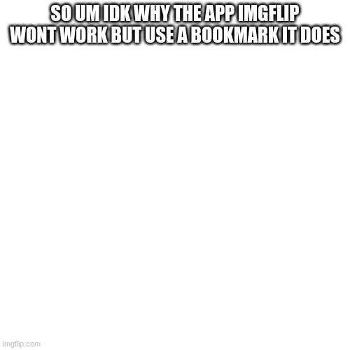 idk whats up or... | SO UM IDK WHY THE APP IMGFLIP WONT WORK BUT USE A BOOKMARK IT DOES | image tagged in memes,blank transparent square | made w/ Imgflip meme maker