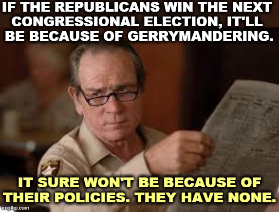 The GOP, the Empty Suit party. | IF THE REPUBLICANS WIN THE NEXT 
CONGRESSIONAL ELECTION, IT'LL 
BE BECAUSE OF GERRYMANDERING. IT SURE WON'T BE BECAUSE OF THEIR POLICIES. THEY HAVE NONE. | image tagged in no country for old men tommy lee jones,gop,republicans,empty,suit | made w/ Imgflip meme maker