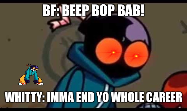 Ballistic Be like | BF: BEEP BOP BAB! WHITTY: IMMA END YO WHOLE CAREER | image tagged in whitty wtf | made w/ Imgflip meme maker
