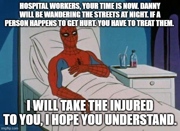 Spiderman Hospital | HOSPITAL WORKERS, YOUR TIME IS NOW. DANNY WILL BE WANDERING THE STREETS AT NIGHT. IF A PERSON HAPPENS TO GET HURT. YOU HAVE TO TREAT THEM. I WILL TAKE THE INJURED TO YOU, I HOPE YOU UNDERSTAND. | image tagged in memes,spiderman hospital,spiderman | made w/ Imgflip meme maker