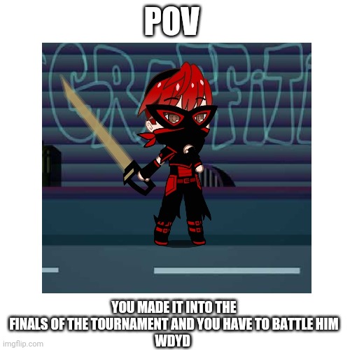 OP OCS allowed | POV; YOU MADE IT INTO THE FINALS OF THE TOURNAMENT AND YOU HAVE TO BATTLE HIM
WDYD | image tagged in something's wrong i can feel it,this is where the fun begins,good luck,congratulations you are reading the tags | made w/ Imgflip meme maker