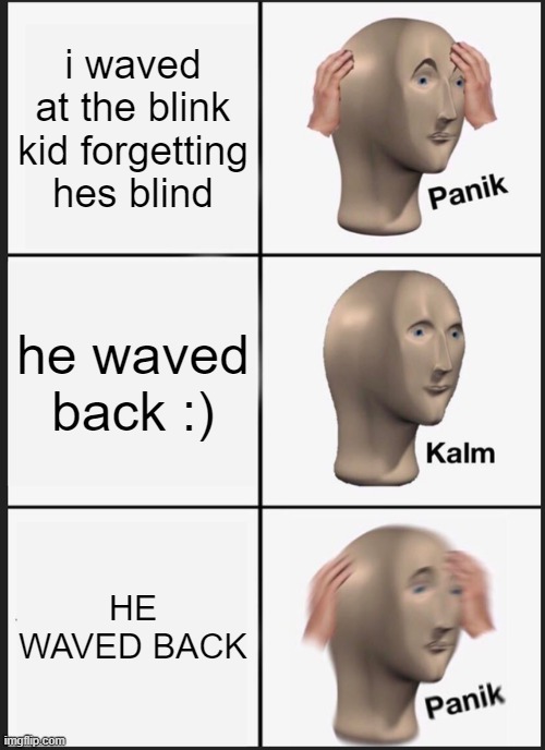 Panik Kalm Panik | i waved at the blink kid forgetting hes blind; he waved back :); HE WAVED BACK | image tagged in memes,panik kalm panik | made w/ Imgflip meme maker